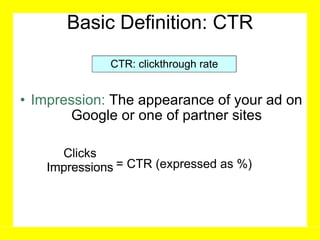Basic Definition: CTR Impression:   The appearance of your ad on Google or one of partner sites Clicks Impressions = CTR (expressed as %) CTR: clickthrough rate 