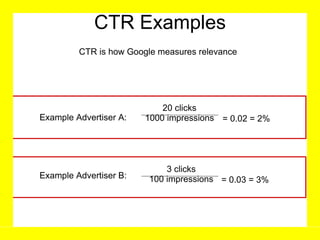 CTR Examples 20 clicks 1000 impressions = 0.02 = 2% Example Advertiser A: CTR is how Google measures relevance  3 clicks 100 impressions = 0.03 = 3% Example Advertiser B: 