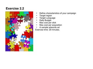 Exercise 2.2 Define characteristics of your campaign Target region Target Language Daily Budget Max cost per click  Max cost per acquisition  A sample adwords ad Exercise time: 20 minutes. 