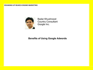 ROUNDING UP SEARCH ENGINE MARKETING Badar Khushnood Country Consultant  Google Inc.  Benefits of Using Google Adwords 