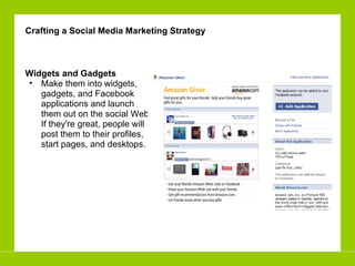 Widgets and Gadgets Make them into widgets, gadgets, and Facebook applications and launch them out on the social Web. If they're great, people will post them to their profiles, start pages, and desktops. Crafting a Social Media Marketing Strategy 