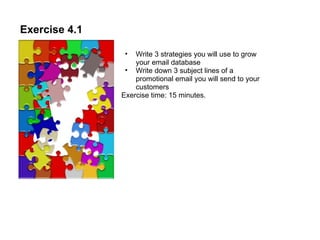 Exercise 4.1 Write 3 strategies you will use to grow your email database  Write down 3 subject lines of a promotional email you will send to your customers  Exercise time: 15 minutes. 