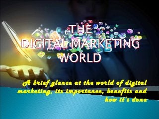 A brief glance at the world of digital
marketing, its importance, benefits and
how it’s done
 