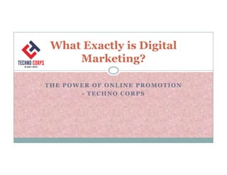 THE POWER OF ONLINE PROMOTION
What Exactly is Digital
Marketing?
THE POWER OF ONLINE PROMOTION
- TECHNO CORPS
 