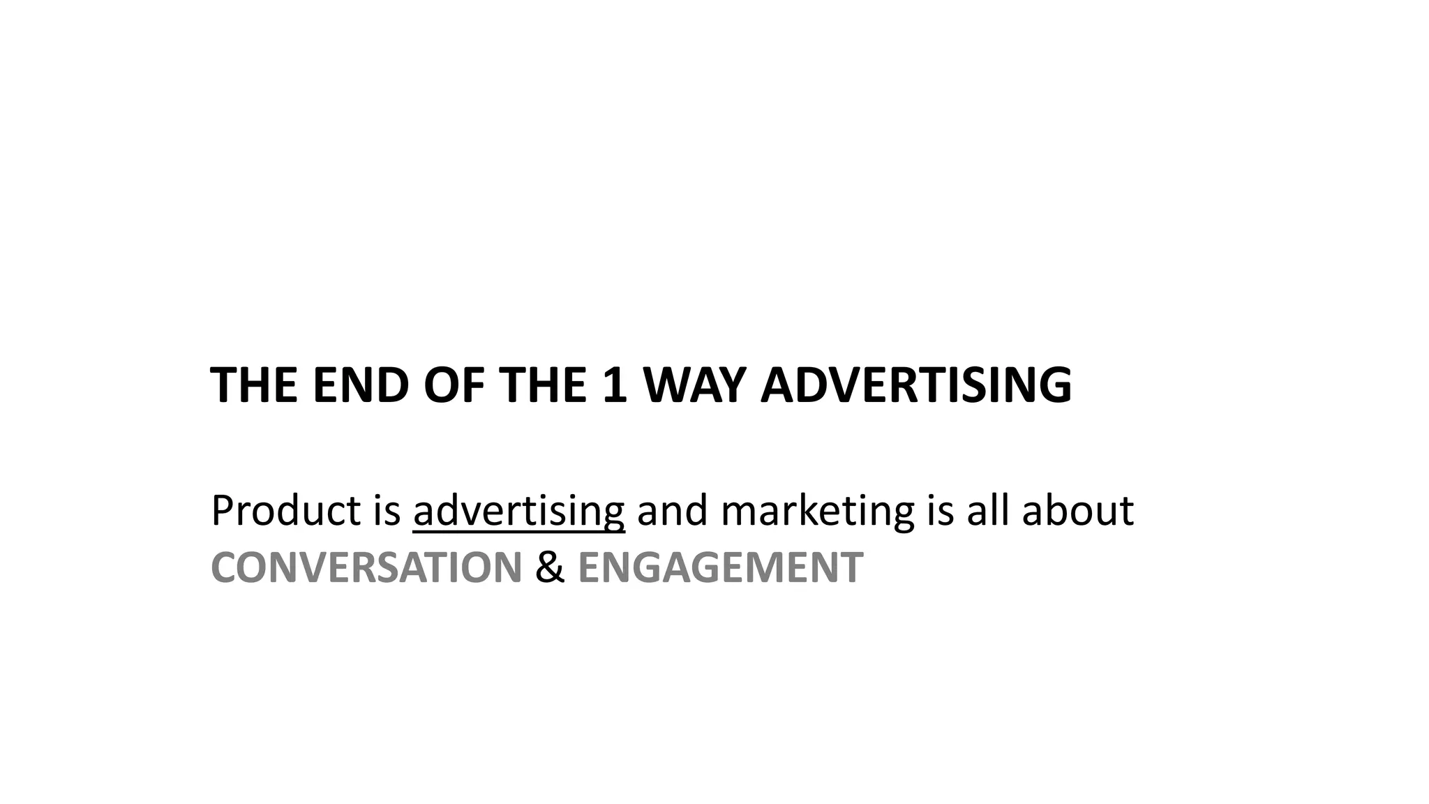 THE END OF THE 1 WAY ADVERTISING
Product is advertising and marketing is all about
CONVERSATION & ENGAGEMENT
 