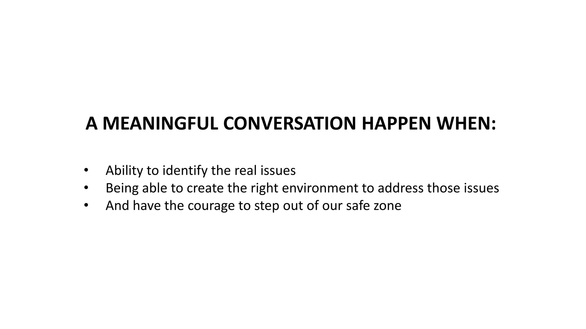 A MEANINGFUL CONVERSATION HAPPEN WHEN:
• Ability to identify the real issues
• Being able to create the right environment to address those issues
• And have the courage to step out of our safe zone
 
