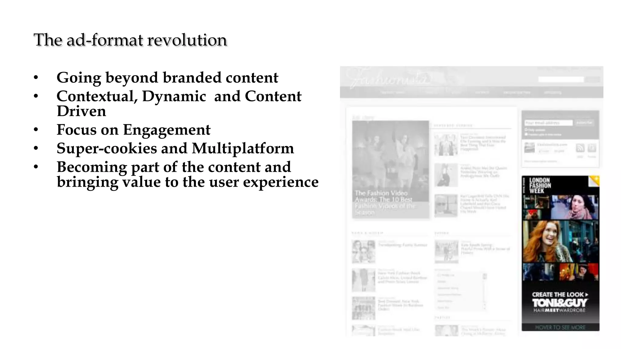 • Going beyond branded content
• Contextual, Dynamic and Content
Driven
• Focus on Engagement
• Super-cookies and Multiplatform
• Becoming part of the content and
bringing value to the user experience
The ad-format revolution
 
