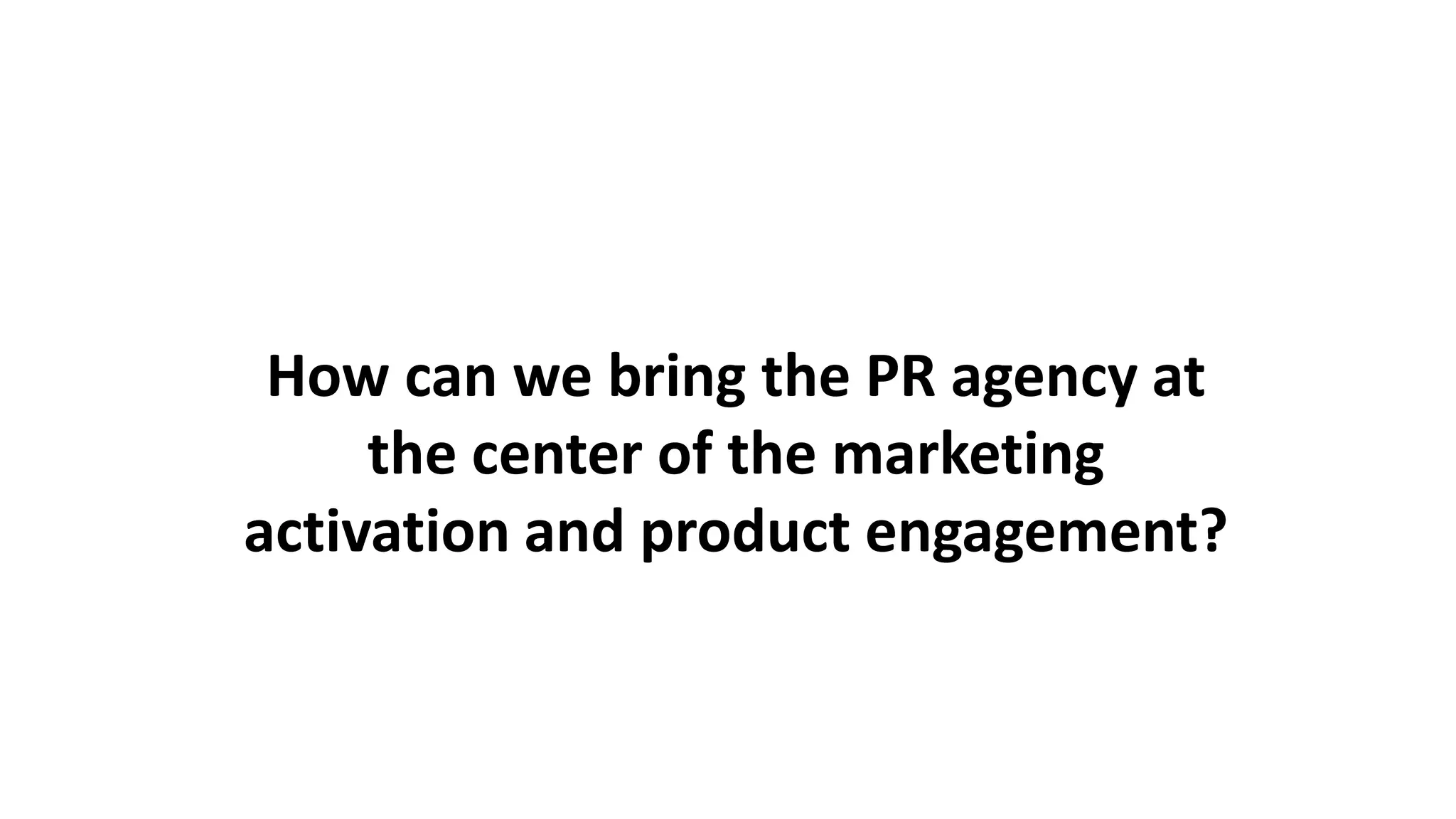 Agency
of the Decade
Holmes Report
2012 Top UK
Tech Consultancy
PRWeek UK
How can we bring the PR agency at
the center of the marketing
activation and product engagement?
 