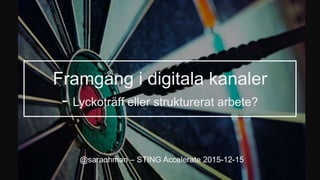 Framgång i digitala kanaler
- Lyckoträff eller strukturerat arbete?
@saraohman – STING Accelerate 2015-12-15
 