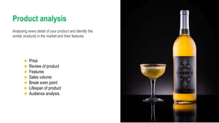 Price
Review of product
Features
Sales volume
Break even point
Lifespan of product
Audience analysis.
Analysing every detail of your product and identify the
similar products in the market and their features
Product analysis
 