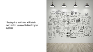 “Strategy is a road map, which tells
every action you need to take for your
success“
 