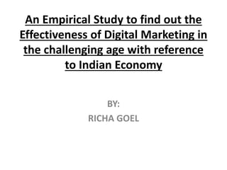 An Empirical Study to find out the
Effectiveness of Digital Marketing in
the challenging age with reference
to Indian Economy
BY:
RICHA GOEL
 