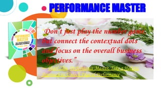 PERFORMANCE MASTER
“Don’t just play the number game,
but connect the contextual dots
and focus on the overall business
objectives.”
― Pearl Zhu, Performance Master: Take a Holistic
Approach to Unlock Digital Performance
 