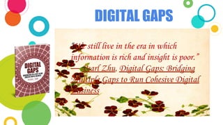 DIGITAL GAPS
“We still live in the era in which
information is rich and insight is poor.”
― Pearl Zhu, Digital Gaps: Bridging
Multiple Gaps to Run Cohesive Digital
Business
 
