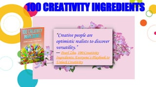 100 CREATIVITY INGREDIENTS
“Creative people are
optimistic realists to discover
versatility.”
― Pearl Zhu, 100 Creativity
Ingredients: Everyone’s Playbook to
Unlock Creativity
 