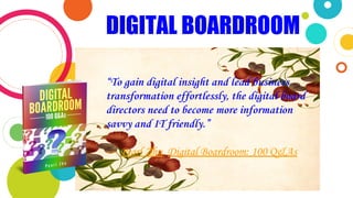 DIGITAL BOARDROOM
“To gain digital insight and lead business
transformation effortlessly, the digital board
directors need to become more information
savvy and IT friendly.”
― Pearl Zhu, Digital Boardroom: 100 Q&As
 
