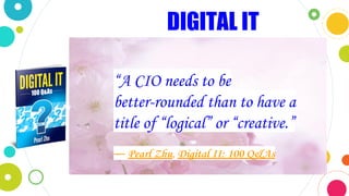 “A CIO needs to be
better-rounded than to have a
title of “logical” or “creative.”
― Pearl Zhu, Digital II: 100 Q&As
DIGITAL IT
 