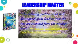 LEADERSHIP MASTER
“The defining qualities that will
distinguish great leaders from the
rest are stemmed from the mindset
level.” ― Pearl Zhu, Leadership Master: Five
Digital Trends to Leap Leadership Maturity
 