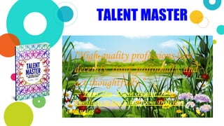 TALENT MASTER
“High-quality professions look
decently, think profoundly, and
act thoughtfully.”
― Pearl Zhu, Talent Master: 199+
Questions to See Talent from Different
Angles
 