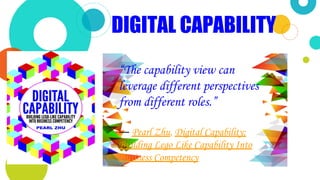 ◎ “The capability view can
leverage different perspectives
from different roles.”
― Pearl Zhu, Digital Capability:
Building Lego Like Capability Into
Business Competency
DIGITAL CAPABILITY
 