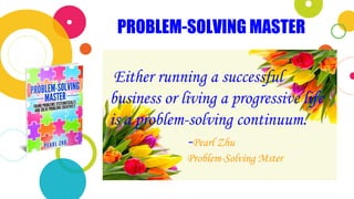 PROBLEM-SOLVING MASTER
Either running a successful
business or living a progressive life
is a problem-solving continuum.
-Pearl Zhu
Problem-Solving Mster
 