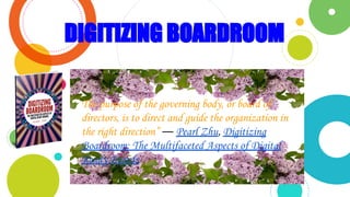 DIGITIZING BOARDROOM
“
The purpose of the governing body, or board of
directors, is to direct and guide the organization in
the right direction” ― Pearl Zhu, Digitizing
Boardroom: The Multifaceted Aspects of Digital
Ready Boards
 