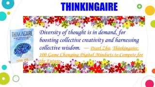 THINKINGAIRE
Diversity of thought is in demand, for
boosting collective creativity and harnessing
collective wisdom. ― Pearl Zhu, Thinkingaire:
100 Game Changing Digital Mindsets to Compete for
the Future
 