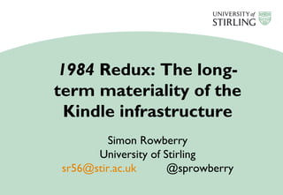 1984 Redux: The long-
term materiality of the
Kindle infrastructure
Simon Rowberry
University of Stirling
sr56@stir.ac.uk @sprowberry
 
