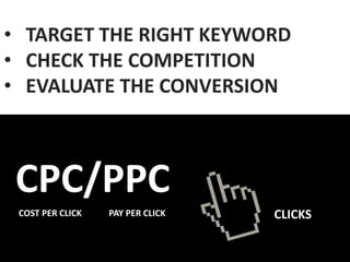 • TARGET THE RIGHT KEYWORD
• CHECK THE COMPETITION
• EVALUATE THE CONVERSION
COST PER CLICK PAY PER CLICK CLICKS
CPC/PPC
 