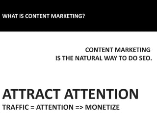 WHAT IS CONTENT MARKETING?
CONTENT MARKETING
IS THE NATURAL WAY TO DO SEO.
ATTRACT ATTENTION
TRAFFIC = ATTENTION => MONETIZE
 