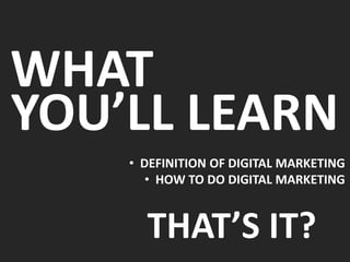 WHAT
YOU’LL LEARN
• DEFINITION OF DIGITAL MARKETING
• HOW TO DO DIGITAL MARKETING
THAT’S IT?
 