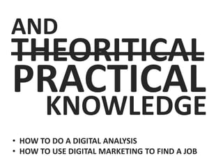 AND
• HOW TO DO A DIGITAL ANALYSIS
• HOW TO USE DIGITAL MARKETING TO FIND A JOB
THEORITICAL
PRACTICAL
KNOWLEDGE
 