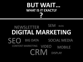 BUT WAIT…
WHAT IS IT EXACTLY
?
DIGITAL MARKETING
BLOG
SOCIAL MEDIASEO
SEM
BIG DATA
DISPLAY
CONTENT MARKETING VIDEO MOBILE
CRM
NEWSLETTER
 