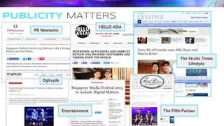 PUBLICITY MATTERS
PR Newswire
Ogilvydo
HELLO ASIA
Entertainment
The Straits Times
Lifestyle
The Fifth Parlour
 