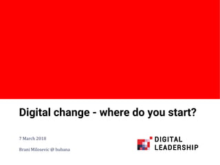 #digileaders
Digital change - where do you start?
7 March 2018
Brani Milosevic @ bubana
 