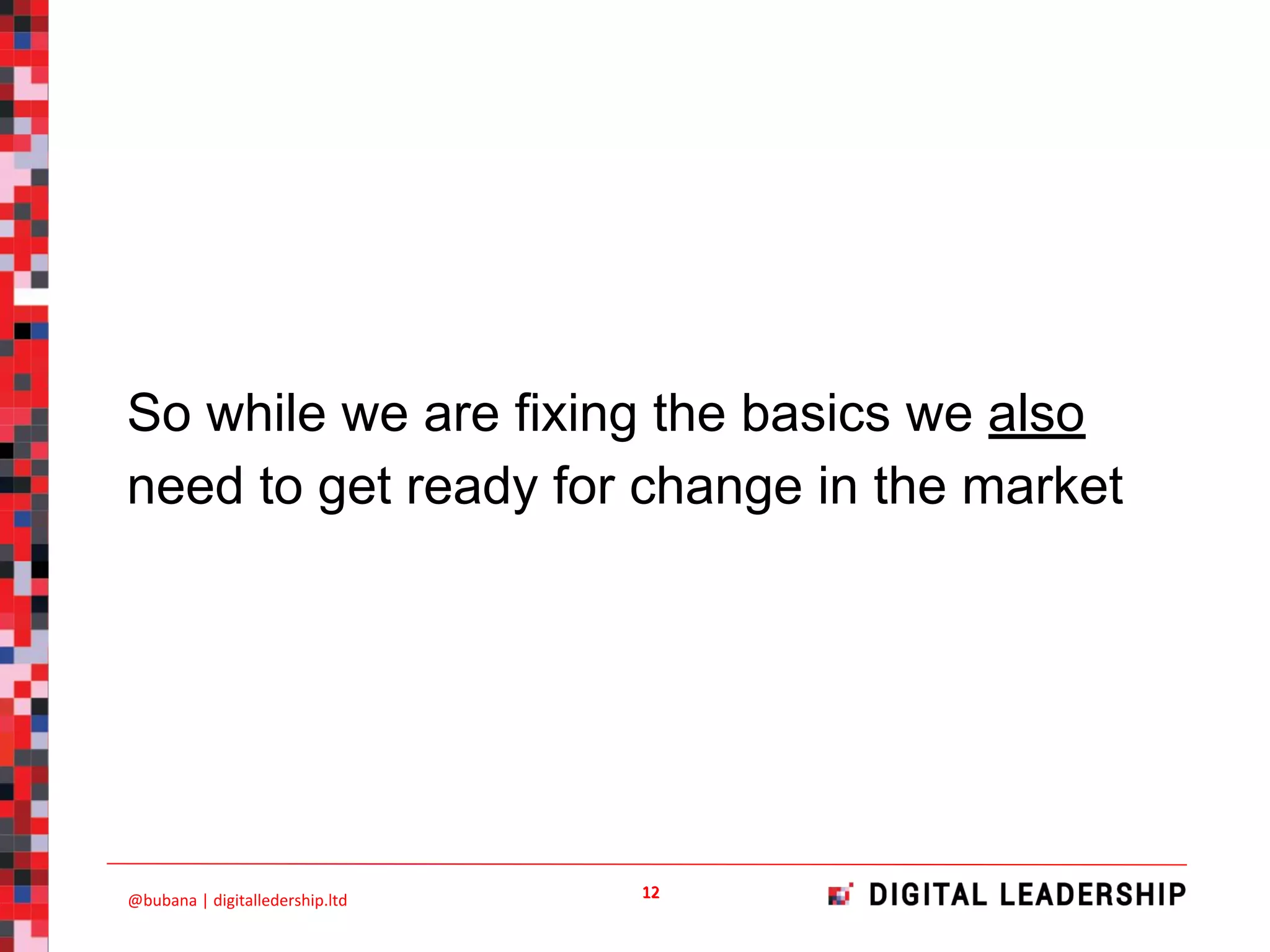 So while we are fixing the basics we also
need to get ready for change in the market
 