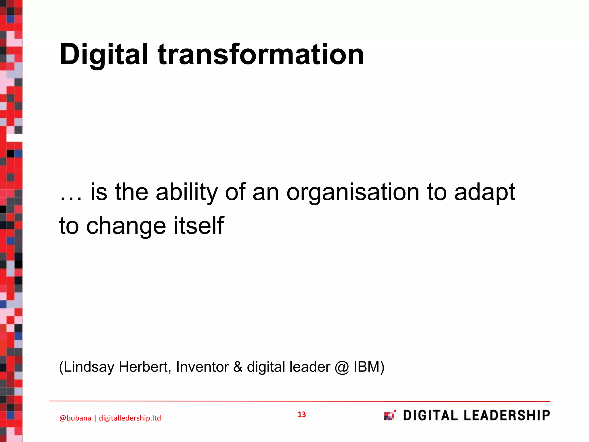 … is the ability of an organisation to adapt
to change itself
(Lindsay Herbert, Inventor & digital leader @ IBM)
Digital transformation
 
