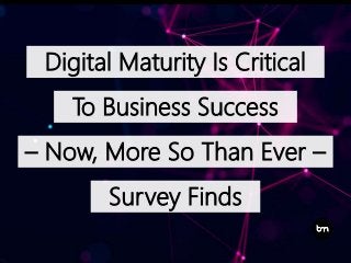Digital Maturity Is Critical
To Business Success
– Now, More So Than Ever –
Survey Finds
 