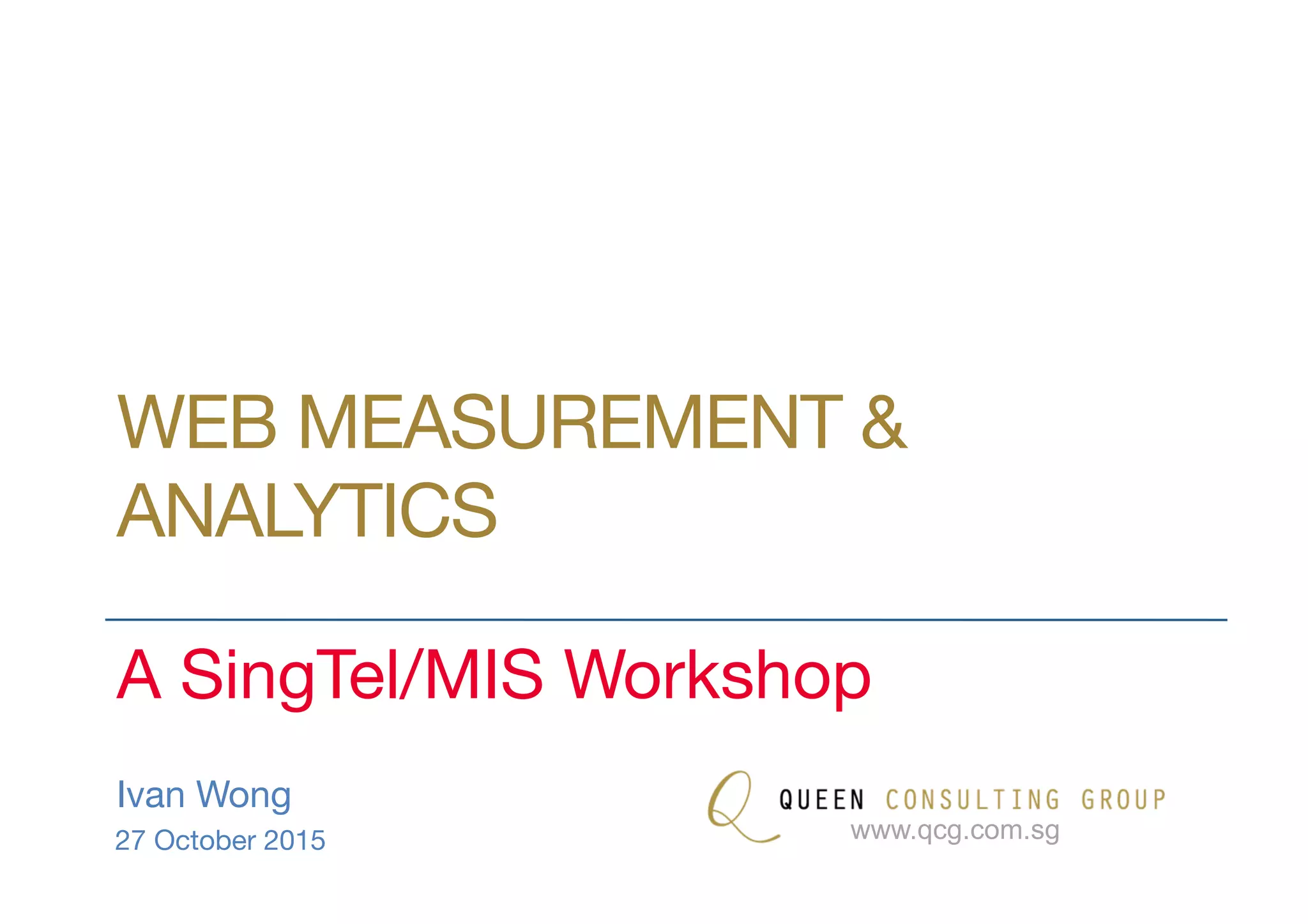 WEB MEASUREMENT &
ANALYTICS
A SingTel/MIS Workshop
Ivan Wong
27 October 2015
 www.qcg.com.sg
 