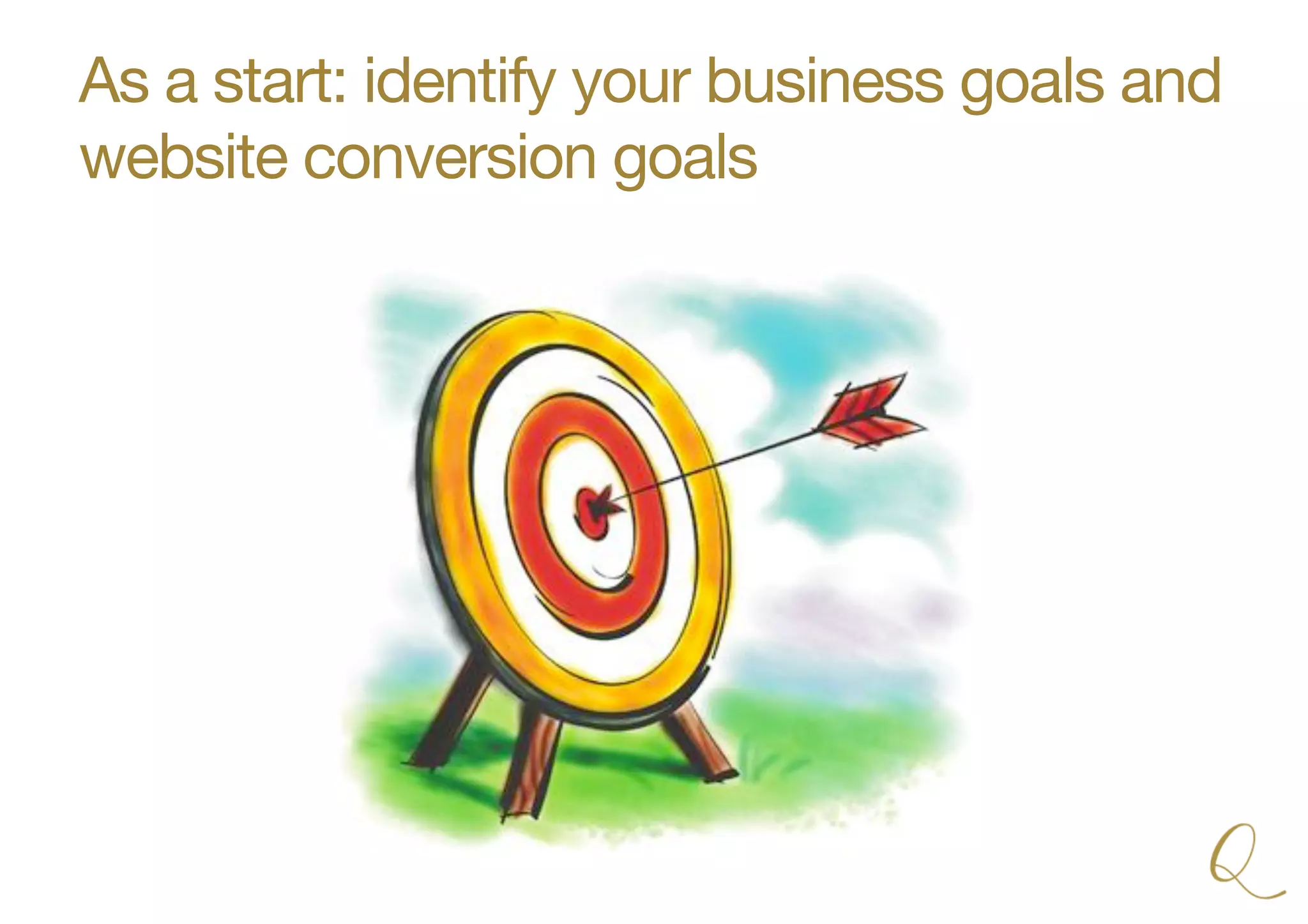 As a start: identify your business goals and
website conversion goals
 