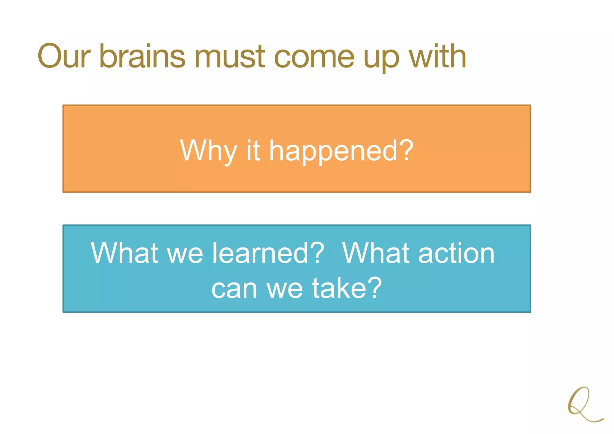 Our brains must come up with
Why it happened?
What we learned? What action
can we take?
 
