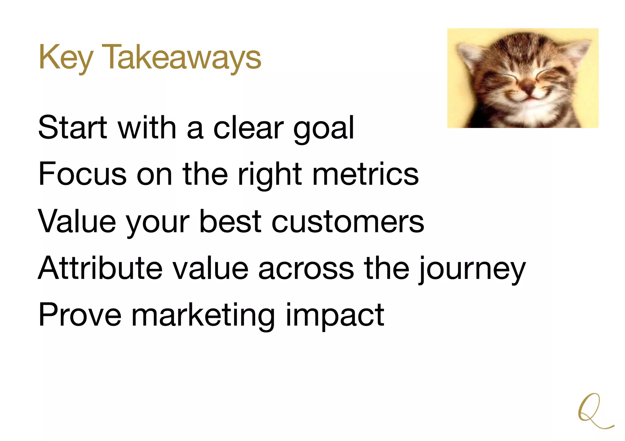 Key Takeaways
Start with a clear goal
Focus on the right metrics
Value your best customers
Attribute value across the journey
Prove marketing impact
 