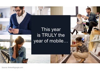 This year
is TRULY the
year of mobile…
Source: thinkwithgoogle.com
 