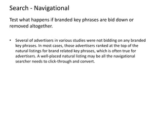 Search - Navigational
Test what happens if branded key phrases are bid down or
removed altogether.
• Several of advertiser...