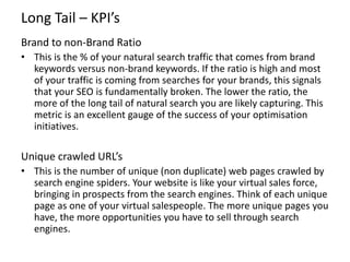 Long Tail – KPI’s
Brand to non-Brand Ratio
• This is the % of your natural search traffic that comes from brand
keywords v...