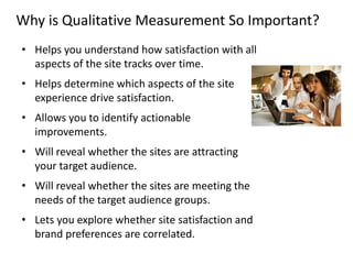 Why is Qualitative Measurement So Important?
• Helps you understand how satisfaction with all
aspects of the site tracks o...