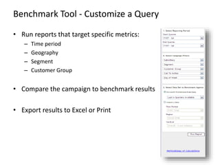 Benchmark Tool - Customize a Query
• Run reports that target specific metrics:
– Time period
– Geography
– Segment
– Custo...