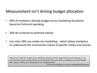 Measurement isn’t driving budget allocation
• 64% of marketers allocate budget across marketing disciplines
based on histo...