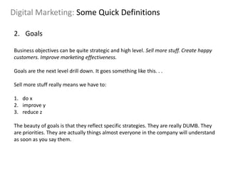 Digital Marketing: Some Quick Definitions
2. Goals
Business objectives can be quite strategic and high level. Sell more st...