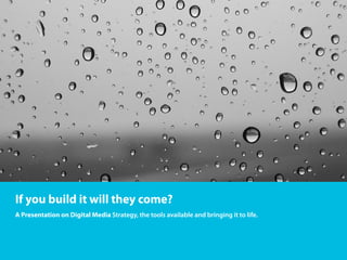 If you build it will they come?
A Presentation on Digital Media Strategy, the tools available and bringing it to life.
 